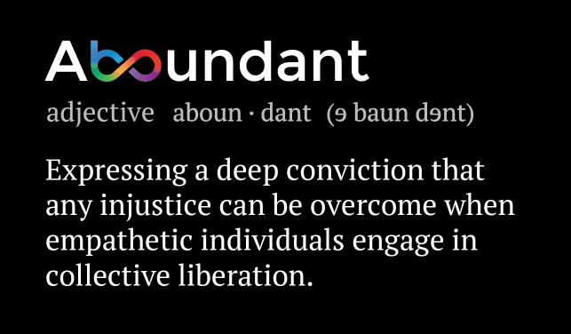 Aboundant Definition - Expressing a deep conviction that any injustice can be overcome when empathetic individuals engage in collective liberation. From the Aboundant Nonprofit Web Design Agency.